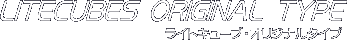 LITECUBES ORIGINAL TYPE ���C�g�L���[�u�E�I���W�i���^�C�v